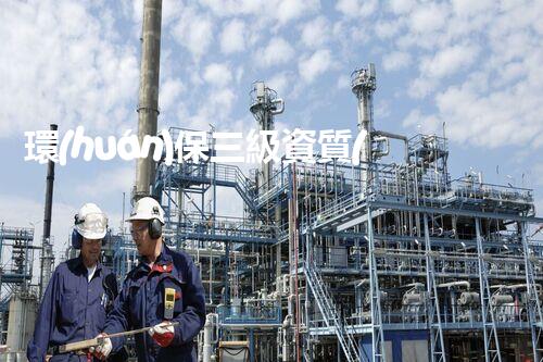 環(huán)保三級資質(zhì)，解鎖綠色工程大門！